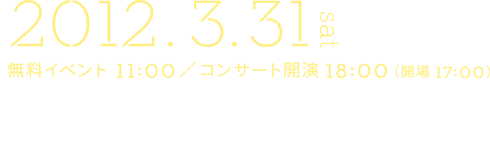 2012年3月31日（土）東京文化会館大ホール 無料イベント11時～、コンサート開演18時～（開場17時）