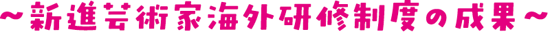 新進芸術家海外研修制度の成果